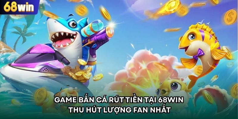 Game Bắn Cá Rút Tiền Tại 68Win – Thu Hút Lượng Fan Nhất