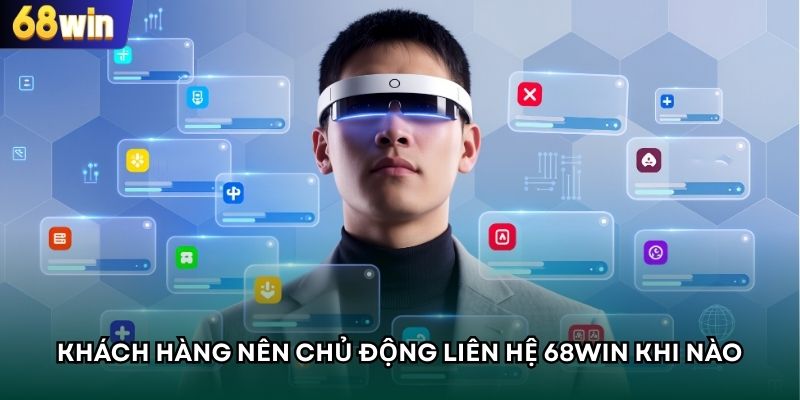 Khách hàng nên chủ động liên hệ 68WIN khi nào