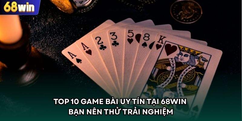 Top 10 Game Bài Uy Tín Tại 68WIN Bạn Nên Thử Trải Nghiệm