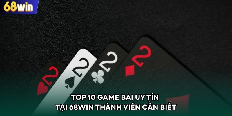 Top 10 game bài uy tín tại 68WIN thành viên cần biết