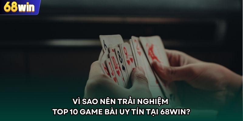 Vì sao nên trải nghiệm top 10 game bài uy tín tại 68WIN?